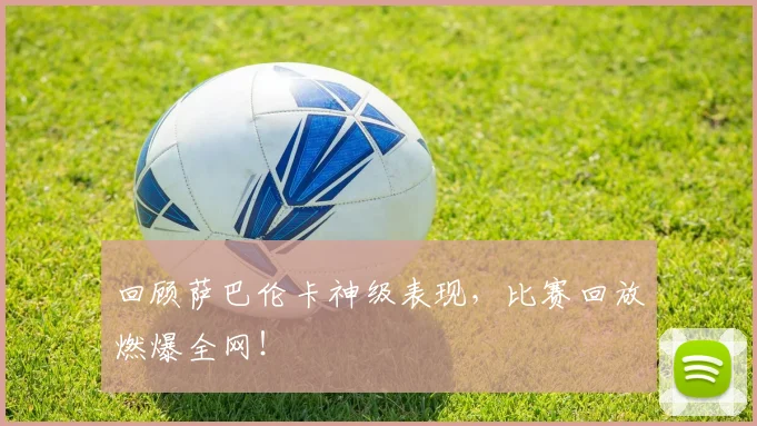 回顾萨巴伦卡神级表现，比赛回放燃爆全网！