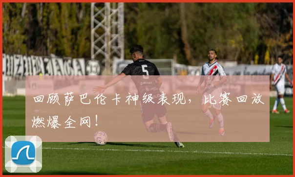 回顾萨巴伦卡神级表现,比赛回放燃爆全网!