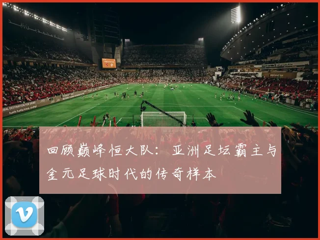 回顾巅峰恒大队:亚洲足坛霸主与金元足球时代的传奇样本