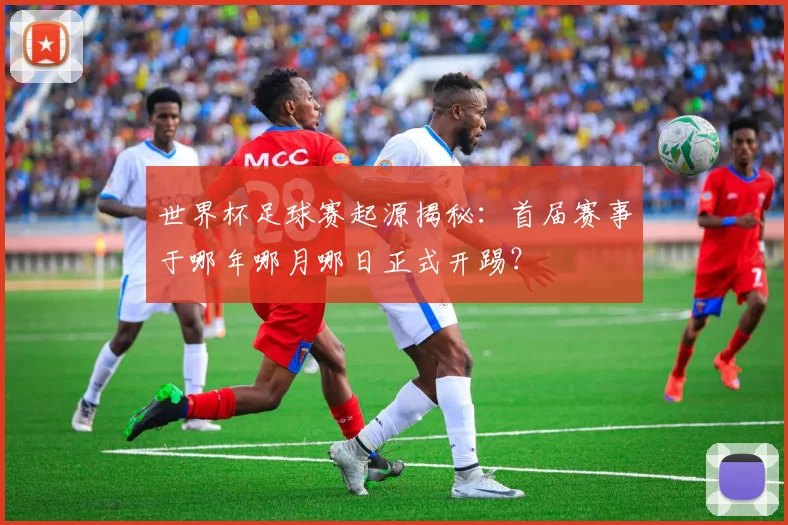 世界杯足球赛起源揭秘：首届赛事于哪年哪月哪日正式开踢？