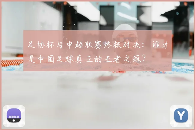 足协杯与中超联赛终极对决:谁才是中国足球真正的王者之冠?