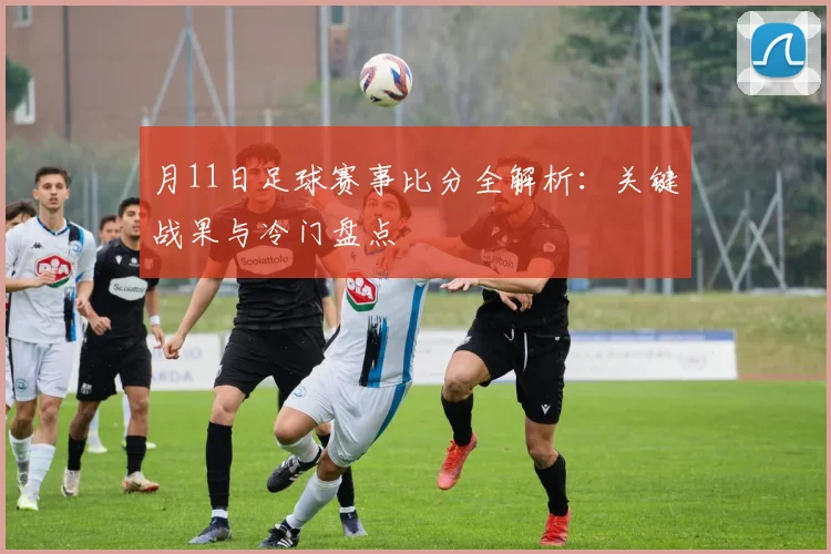月11日足球赛事比分全解析：关键战果与冷门盘点