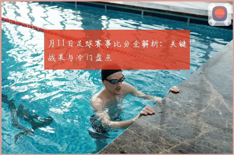 月11日足球赛事比分全解析：关键战果与冷门盘点