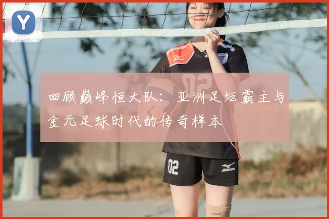 回顾巅峰恒大队:亚洲足坛霸主与金元足球时代的传奇样本
