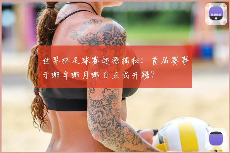 世界杯足球赛起源揭秘:首届赛事于哪年哪月哪日正式开踢?