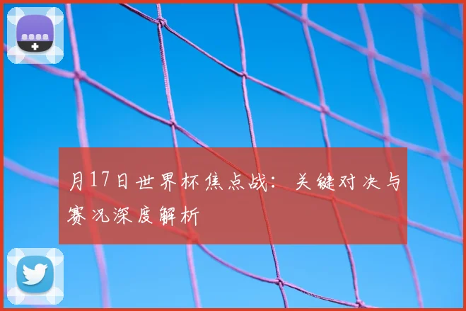 月17日世界杯焦点战:关键对决与赛况深度解析