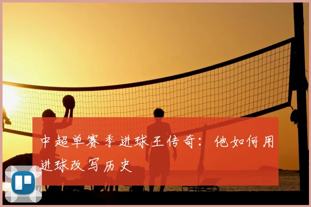 中超单赛季进球王传奇：他如何用进球改写历史